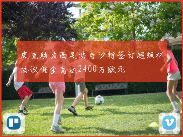 皮克助力西足协与沙特签订超级杯协议佣金高达2400万欧元