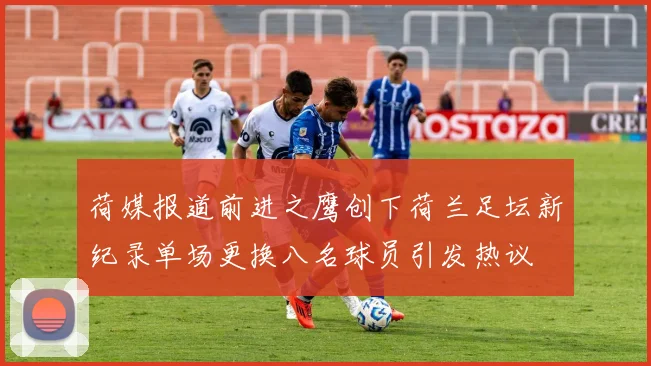 荷媒报道前进之鹰创下荷兰足坛新纪录单场更换八名球员引发热议