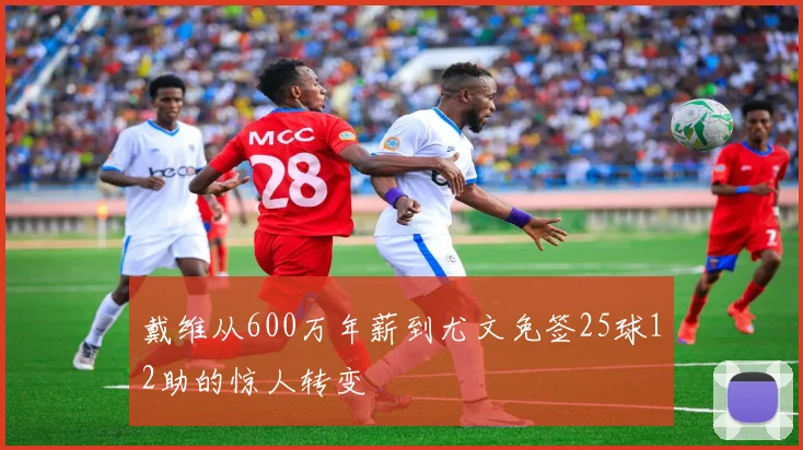 戴维从600万年薪到尤文免签25球12助的惊人转变