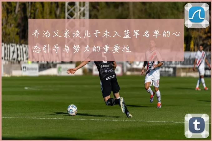 乔治父亲谈儿子未入蓝军名单的心态引导与努力的重要性