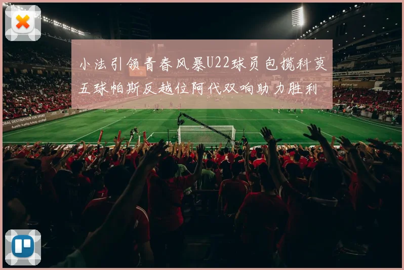 小法引领青春风暴U22球员包揽科莫五球帕斯反越位阿代双响助力胜利
