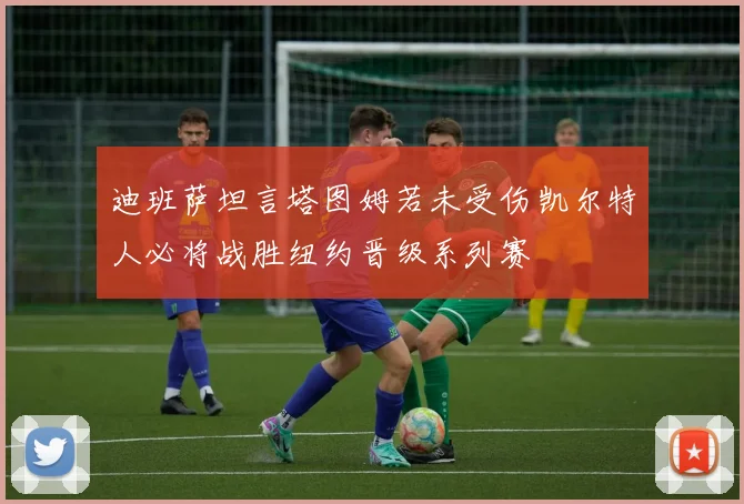 迪班萨坦言塔图姆若未受伤凯尔特人必将战胜纽约晋级系列赛