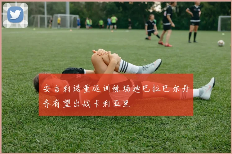 安吉利诺重返训练场迪巴拉巴尔丹齐有望出战卡利亚里