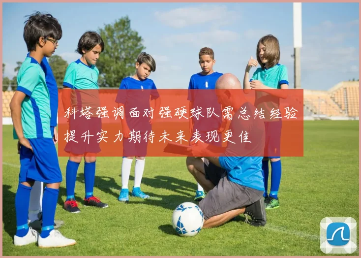科塔强调面对强硬球队需总结经验提升实力期待未来表现更佳