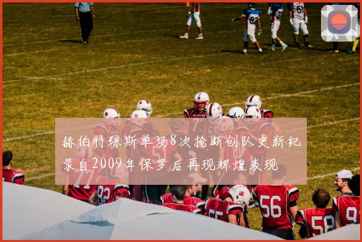 赫伯特琼斯单场8次抢断创队史新纪录自2009年保罗后再现辉煌表现