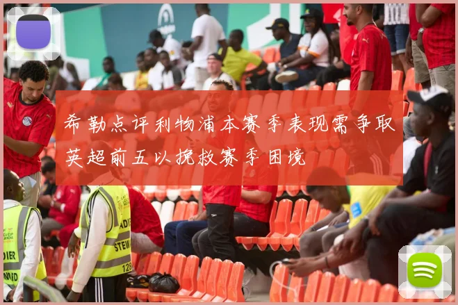 希勒点评利物浦本赛季表现需争取英超前五以挽救赛季困境