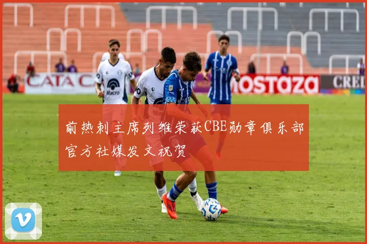 前热刺主席列维荣获CBE勋章俱乐部官方社媒发文祝贺