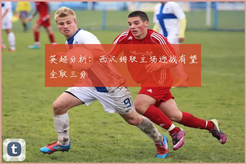 英超分析：西汉姆联主场迎战有望全取三分