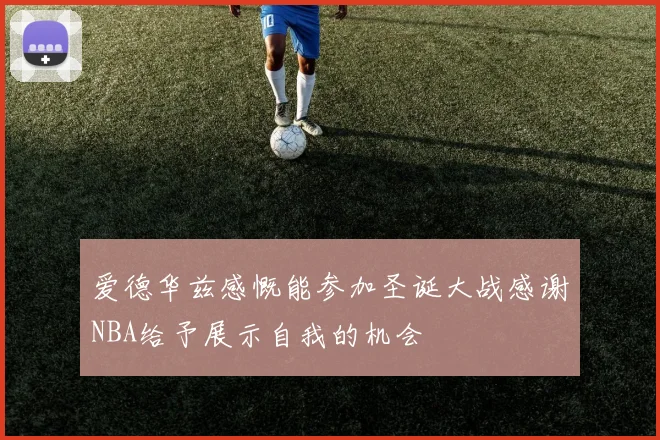 爱德华兹感慨能参加圣诞大战感谢NBA给予展示自我的机会