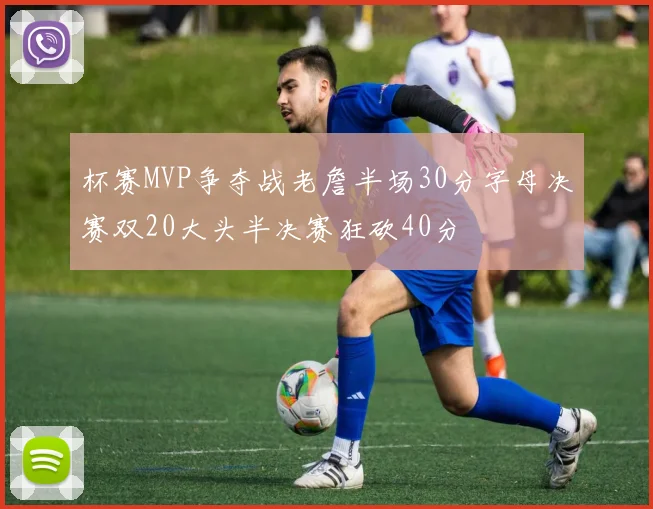 杯赛MVP争夺战老詹半场30分字母决赛双20大头半决赛狂砍40分