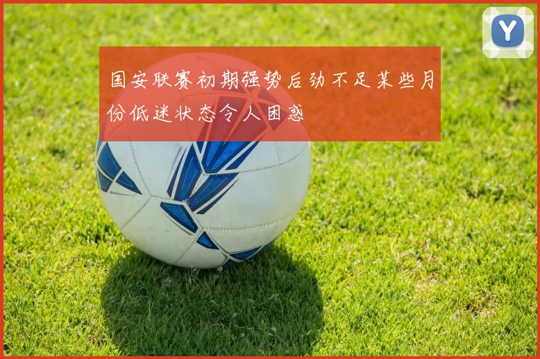 国安联赛初期强势后劲不足某些月份低迷状态令人困惑