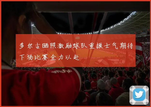多尔古晒照激励球队重振士气期待下场比赛全力以赴