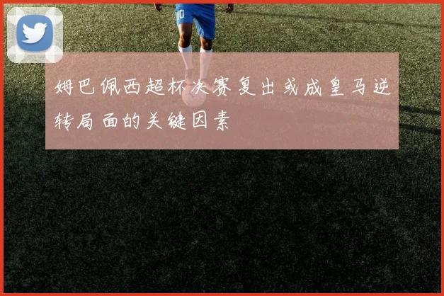 姆巴佩西超杯决赛复出或成皇马逆转局面的关键因素