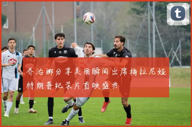 乔治娜分享美丽瞬间出席梅拉尼娅特朗普纪录片首映盛典