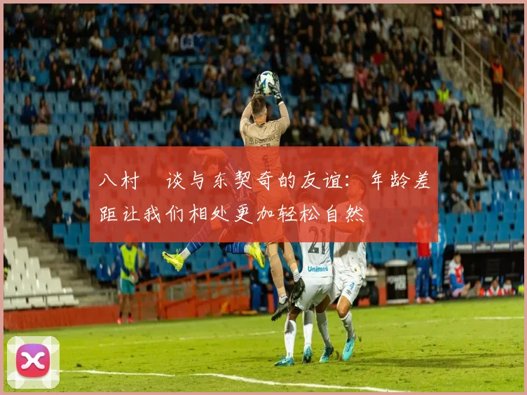 八村塁谈与东契奇的友谊：年龄差距让我们相处更加轻松自然
