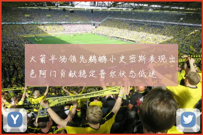 火箭半场领先鹈鹕小史密斯表现出色阿门贡献稳定普尔状态低迷