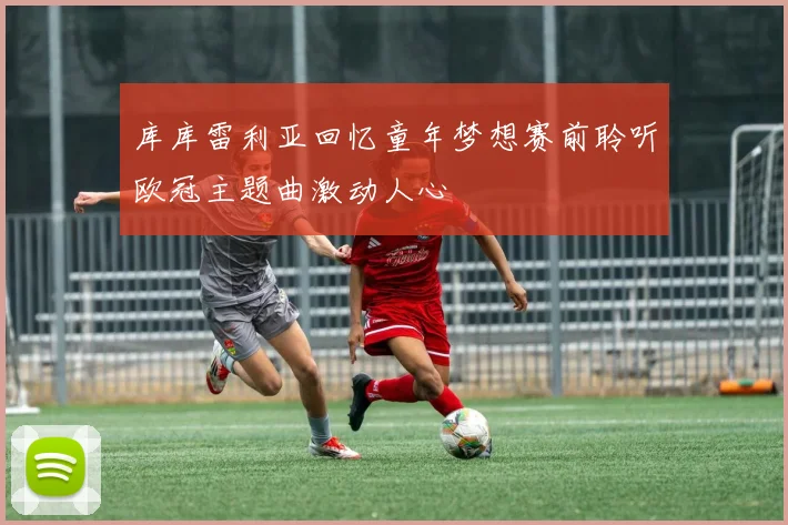 库库雷利亚回忆童年梦想赛前聆听欧冠主题曲激动人心