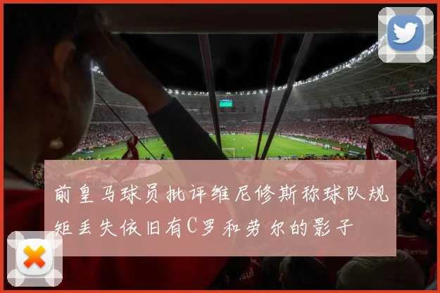 前皇马球员批评维尼修斯称球队规矩丢失依旧有C罗和劳尔的影子