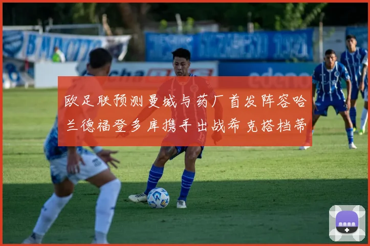 欧足联预测曼城与药厂首发阵容哈兰德福登多库携手出战希克搭档蒂尔曼