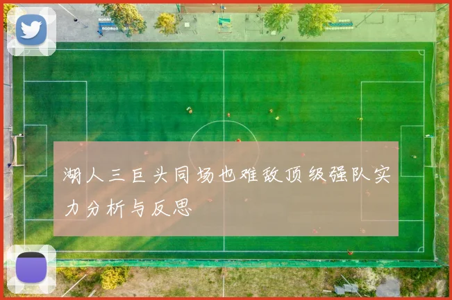 湖人三巨头同场也难敌顶级强队实力分析与反思