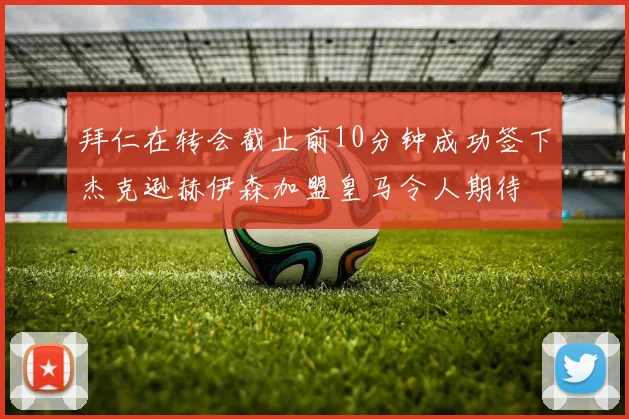 拜仁在转会截止前10分钟成功签下杰克逊赫伊森加盟皇马令人期待