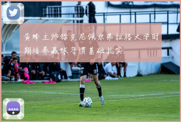 黄蜂主帅称克尼佩尔弗拉格大学时期培养赢球习惯基础扎实