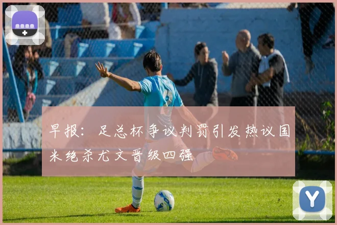 早报：足总杯争议判罚引发热议国米绝杀尤文晋级四强