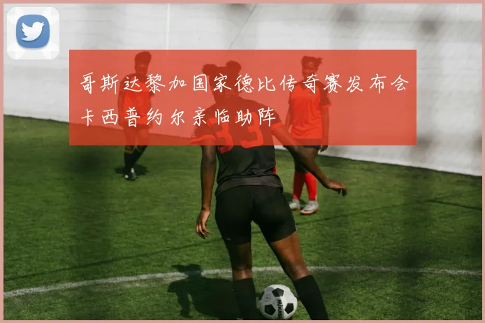 哥斯达黎加国家德比传奇赛发布会卡西普约尔亲临助阵