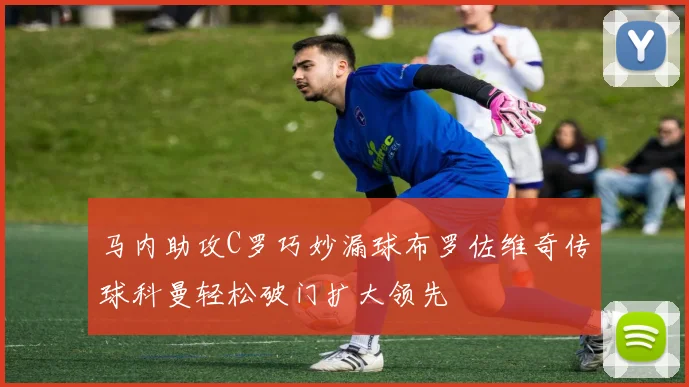 马内助攻C罗巧妙漏球布罗佐维奇传球科曼轻松破门扩大领先