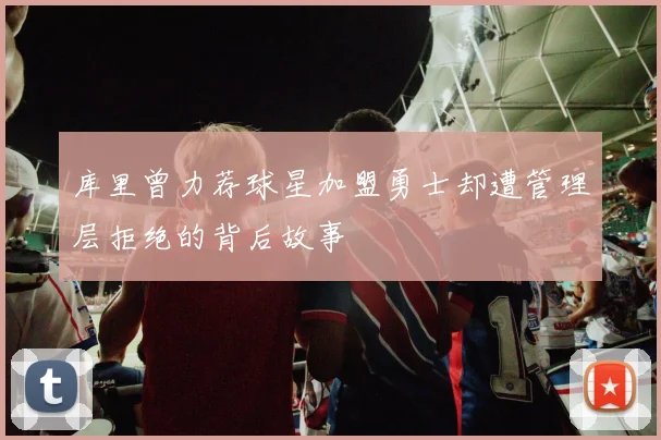 库里曾力荐球星加盟勇士却遭管理层拒绝的背后故事