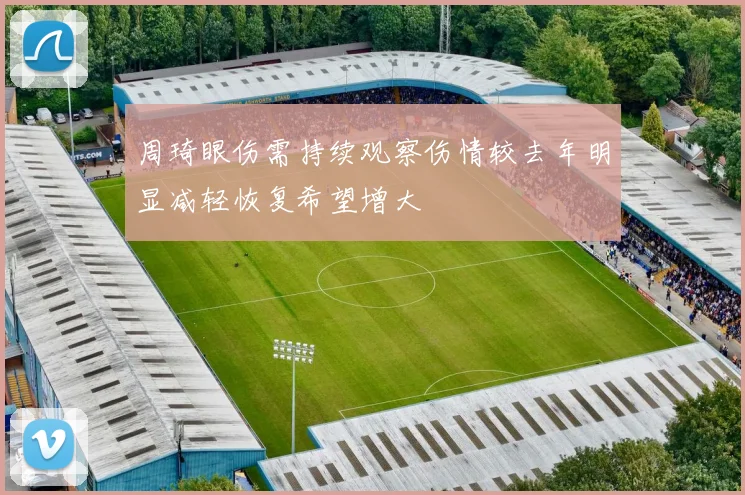 周琦眼伤需持续观察伤情较去年明显减轻恢复希望增大