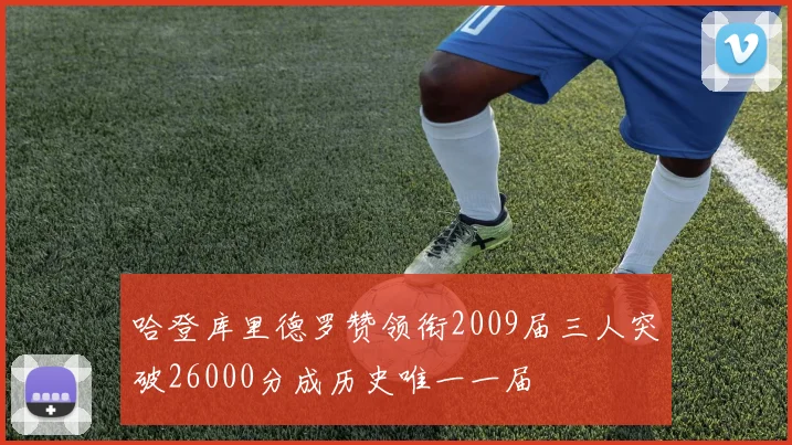 哈登库里德罗赞领衔2009届三人突破26000分成历史唯一一届