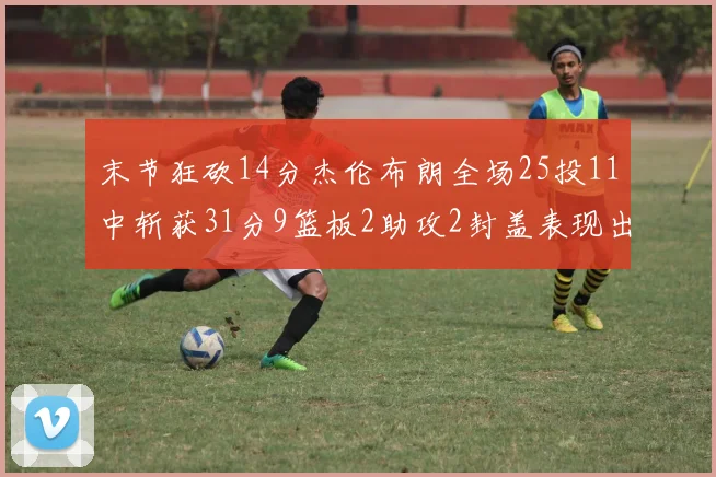 末节狂砍14分杰伦布朗全场25投11中斩获31分9篮板2助攻2封盖表现出色