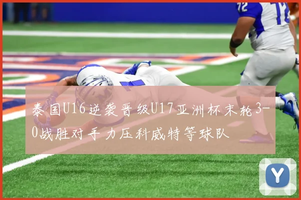 泰国U16逆袭晋级U17亚洲杯末轮3-0战胜对手力压科威特等球队