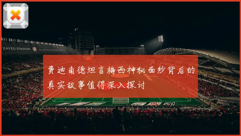 费迪南德坦言梅西神秘面纱背后的真实故事值得深入探讨