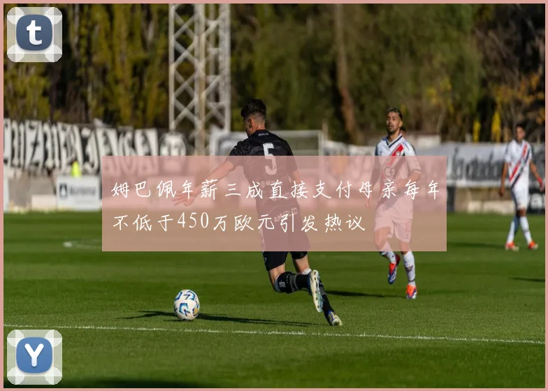 姆巴佩年薪三成直接支付母亲每年不低于450万欧元引发热议