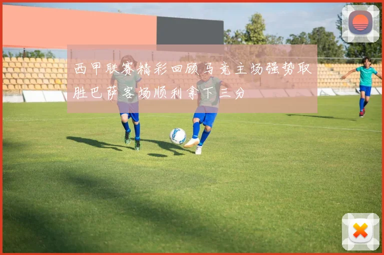 西甲联赛精彩回顾马竞主场强势取胜巴萨客场顺利拿下三分