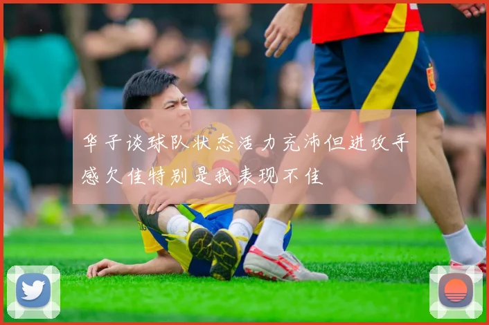 华子谈球队状态活力充沛但进攻手感欠佳特别是我表现不佳
