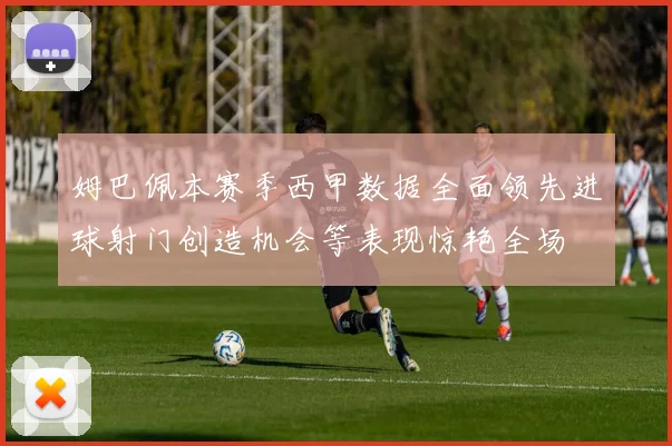 姆巴佩本赛季西甲数据全面领先进球射门创造机会等表现惊艳全场