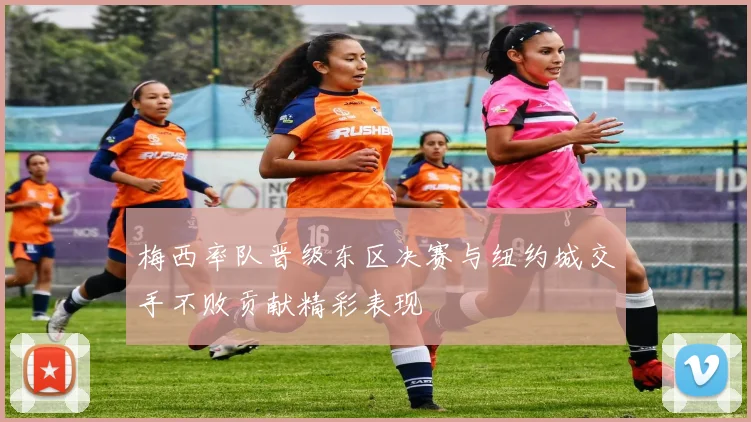 梅西率队晋级东区决赛与纽约城交手不败贡献精彩表现