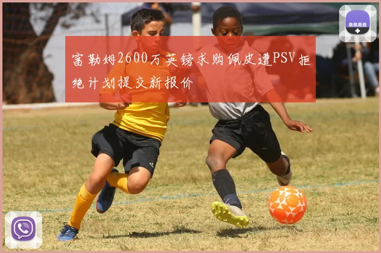 富勒姆2600万英镑求购佩皮遭PSV拒绝计划提交新报价