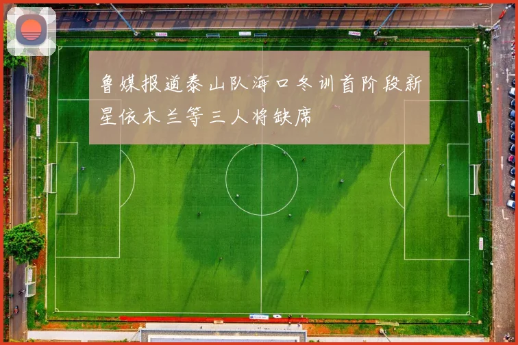 鲁媒报道泰山队海口冬训首阶段新星依木兰等三人将缺席