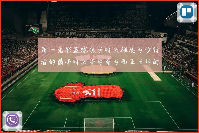 周一竞彩篮球焦点对决雄鹿与步行者的巅峰对决字母哥与西亚卡姆的精彩较量