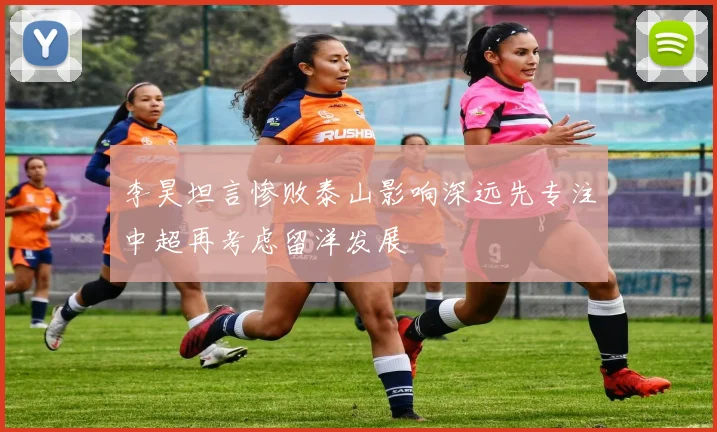 李昊坦言惨败泰山影响深远先专注中超再考虑留洋发展
