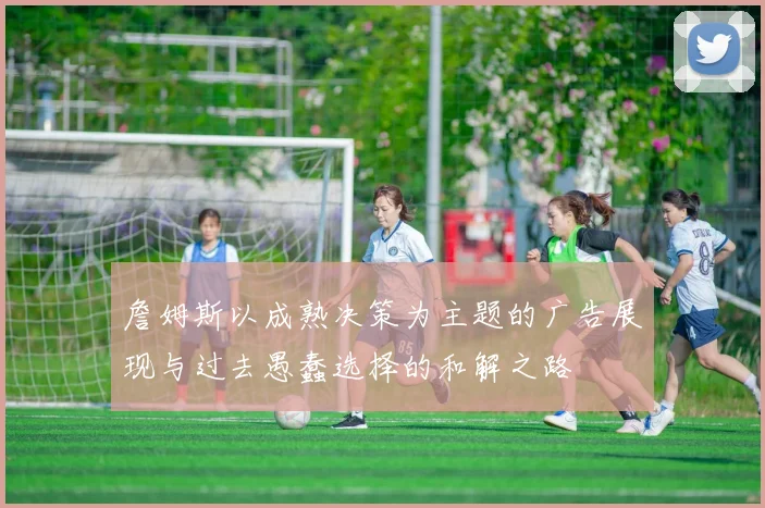 詹姆斯以成熟决策为主题的广告展现与过去愚蠢选择的和解之路