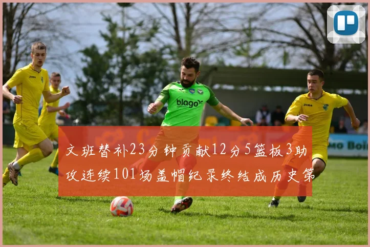 文班替补23分钟贡献12分5篮板3助攻连续101场盖帽纪录终结成历史第3