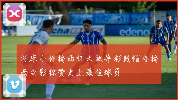 河床小将梅西杯大放异彩戴帽与梅西合影称赞史上最佳球员