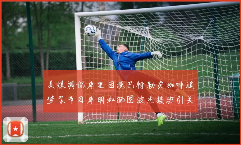 美媒调侃库里困境巴特勒卖咖啡追梦录节目库明加晒图波杰接班引关注