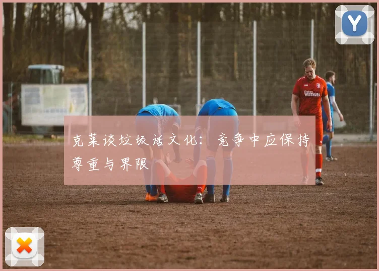 克莱谈垃圾话文化：竞争中应保持尊重与界限