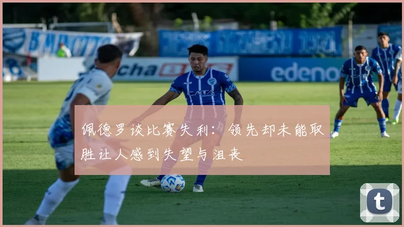 佩德罗谈比赛失利：领先却未能取胜让人感到失望与沮丧